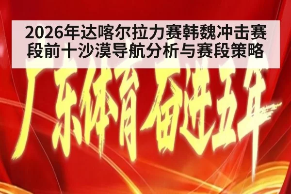 2026年达喀尔拉力赛韩魏冲击赛段前十沙漠导航分析与赛段策略