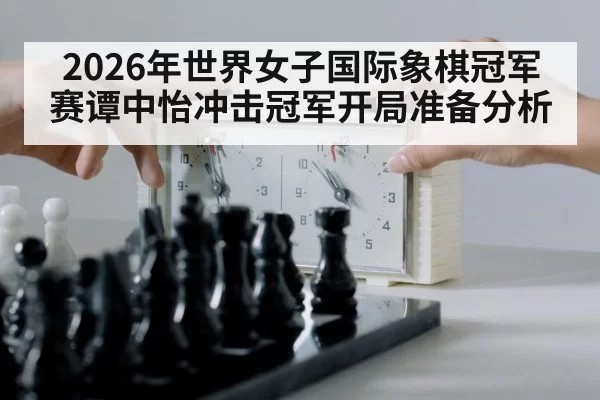 2026年世界女子国际象棋冠军赛谭中怡冲击冠军开局准备分析